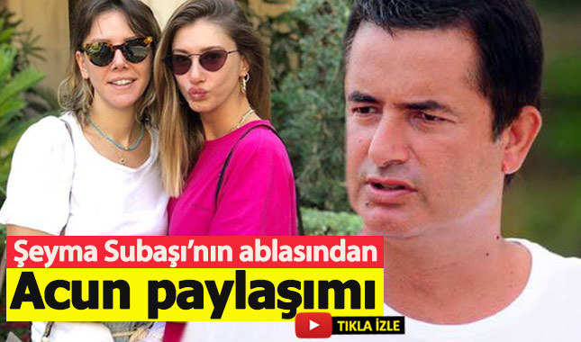 Şeyma Subaşı'nın ablasından Acun Ilıcalı paylaşımı