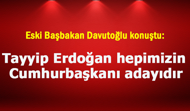 Son dakika! Davutoğlu: Tayyip Erdoğan hepimizin Cumhurbaşkanı adayıdır
