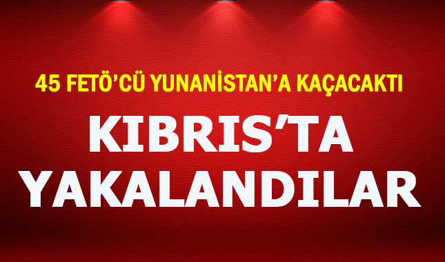 Son dakika: Yunanistan'a kaçacak 45 FETÖ'cü Kıbrıs'ta yakalandı