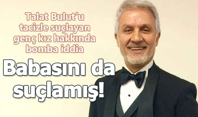 Talat Bulut'u taciz eden genç kız için bomba iddia: Babasını da suçlamış!