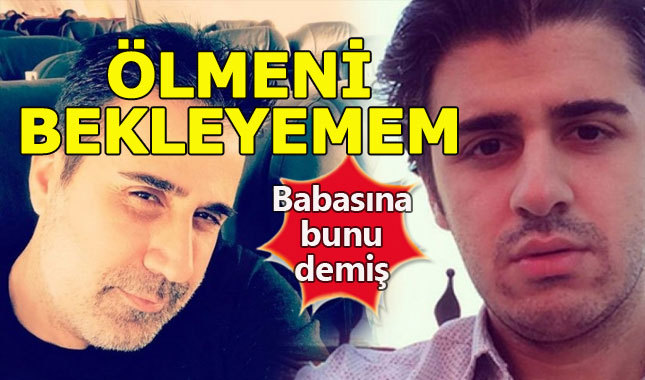 Tayfun'dan babası Emrah'a: Ölmeni bekleyemem