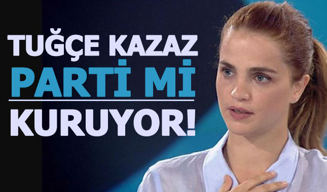 Tuğçe Kazaz siyasi parti mi kuruyor?