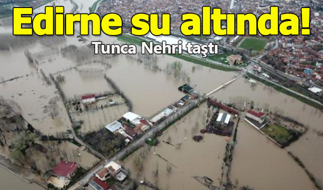 Tunca Nehri taştı, Edirne sular altında kaldı!
