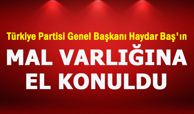 Bağımsız Türkiye Partisi Genel Başkanı Haydar Baş'ın mal varlığına el konuldu