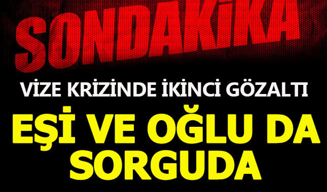 Vize krizinde ikinci gözaltı kararı! Eşi ve oğlu da gözaltında