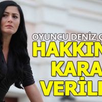 Oyuncu Deniz Çakır hakkında karar verildi!