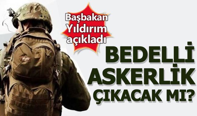 2018 Bedelli askerlik çıkacak mı - Kimler yararlanacak yaş sınırı kaç olacak - Başbakan Binali Yıldırım açıkladı