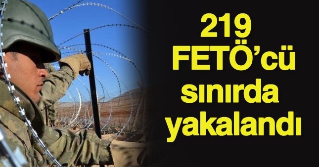 219 FETÖ'cü sınırda kaçmaya çalışırken yakalandı.