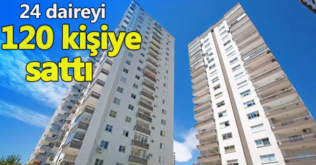 Aynı daireleri 120 kişiye sattı