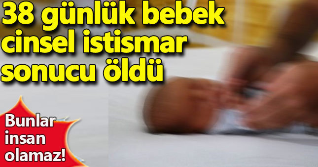 38 günlük bebek cinsel istismar sonucu öldü!