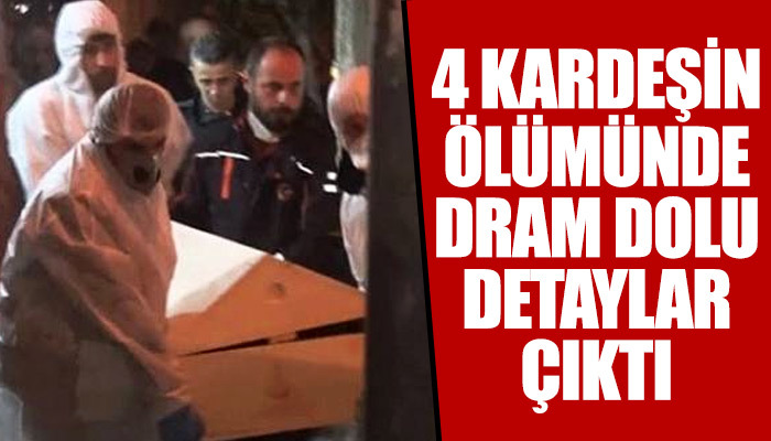 4 kardeşin ölümünde dram dolu detaylar çıktı