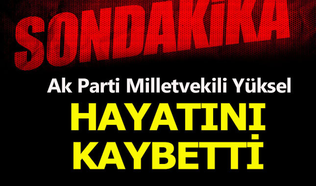 AK Parti Milletvekili Abdülkadir Yüksel kimdir, neden öldü?
