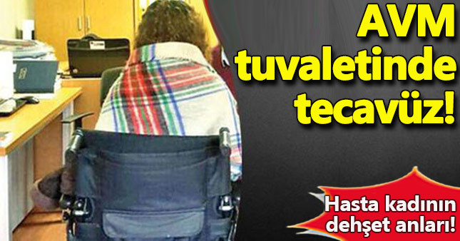 AVM tuvaletinde hasta kadına, tecavüz!