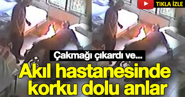 Akıl hastanesinde 'Çakmak' dehşeti