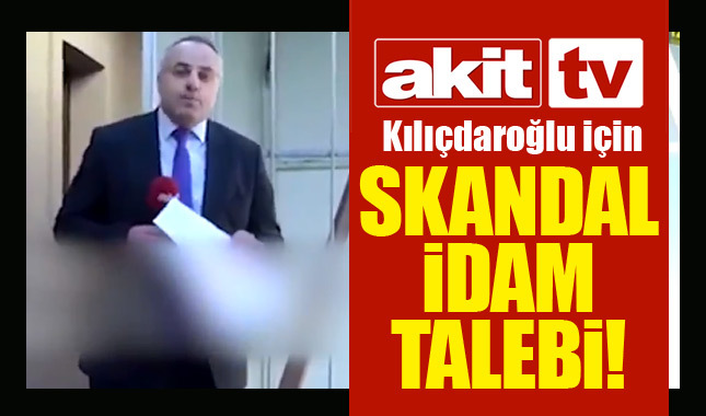 Akit TV'nin Kılıçdaroğlu'nun idamını istemesi