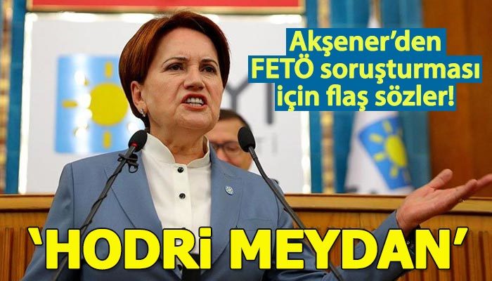 Akşener'den FETÖ soruşturması çıkışı: Hodri meydan