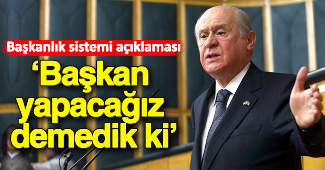 Bahçeli: Biz ‘Başkan yapacağız’ demedik ki