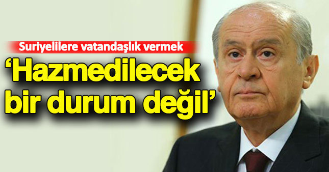 Bahçeli: Suriyelilere vatandaşlık hakkı tanımak hazmedilecek bir durum değil