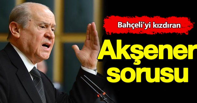 Bahçeli'yi kızdıran Akşener sorusu