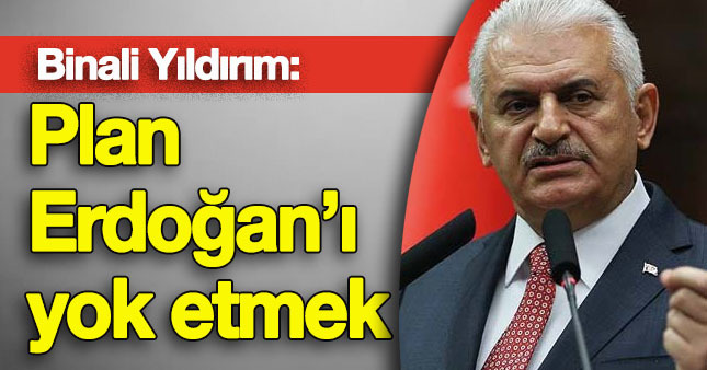 Başbakan Yıldırım: Plan Erdoğan’ı Yok Etmek!