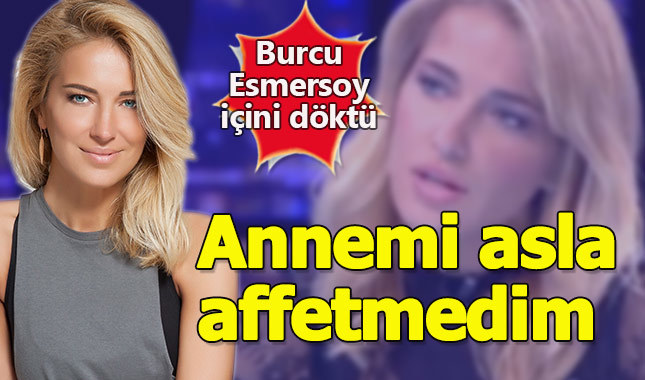 Burcu Esmersoy içini döktü: "Annemi asla affetmedim"