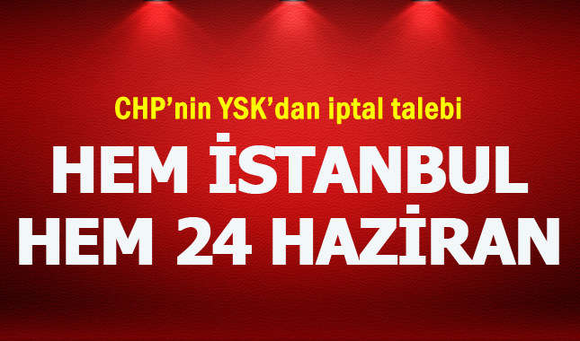 CHP hem İstanbul hem de 24 Haziran seçiminin iptali için YSK'ya başvurdu