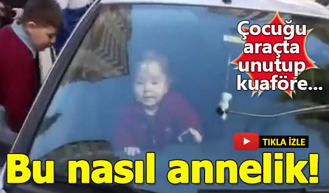 Çocuğunu otomobilde bırakıp kuaföre giden anne!