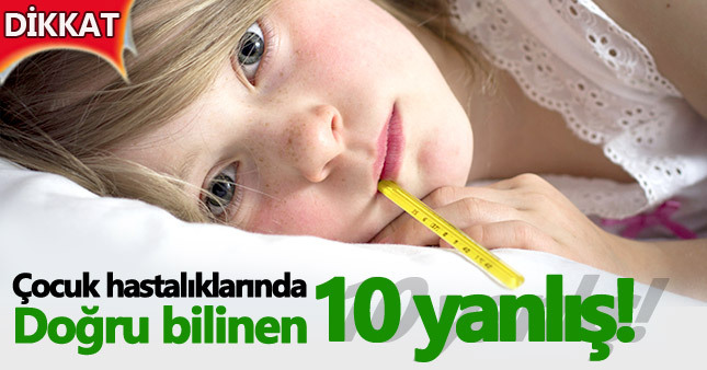 Çocuğunuz hastalandığında doğru bildiğiniz 10 yanlış