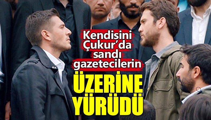 Çukur dizisinin yıldız oyuncusunun gazetecilerin üzerine yürümesi