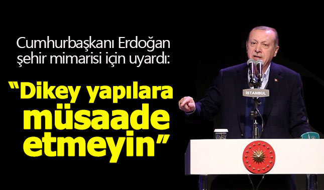 Cumhurbaşkanı Erdoğan: Dikey yapılara izin vermeyin