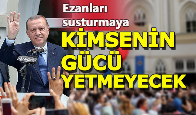Cumhurbaşkanı Erdoğan: "Ezanları susturmaya kimsenin gücü yetmeyecek"