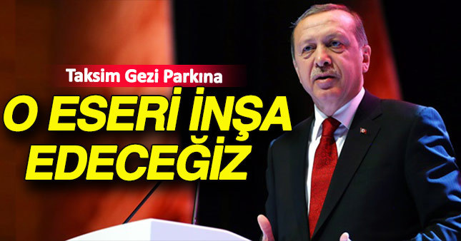 Cumhurbaşkanı Erdoğan: Gezi parkına o eseri inşa edeceğiz