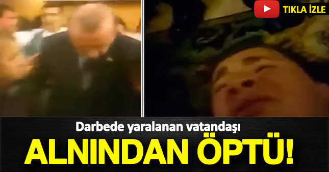 Cumhurbaşkanı Erdoğan darbecilerin yaraladığı vatandaşı alnından öptü