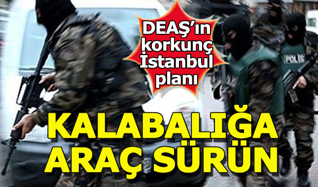 DEAŞ'ın İstanbul için hain planı deşifre oldu