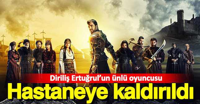 Diriliş Ertuğrul'un ünlü oyuncusu hastaneye kaldırıldı