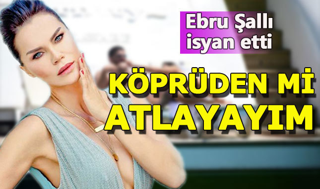 Ebru Şallı isyan etti: "Köprüden mi atlayayım"