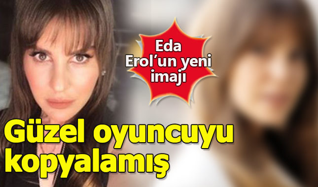 Eda Erol'un yeni imajı güzel oyuncuya benzetildi