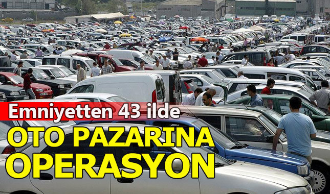 Emniyetten 43 ilde otomobil pazarlarına operasyon