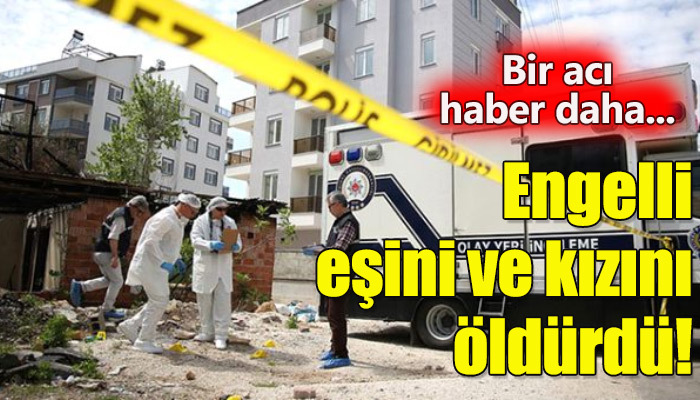 Engelli eski eşini ve kızını öldürdü!