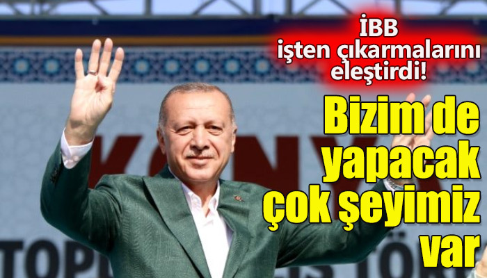 Erdoğan, İBB'de işten çıkarmaları eleştirdi