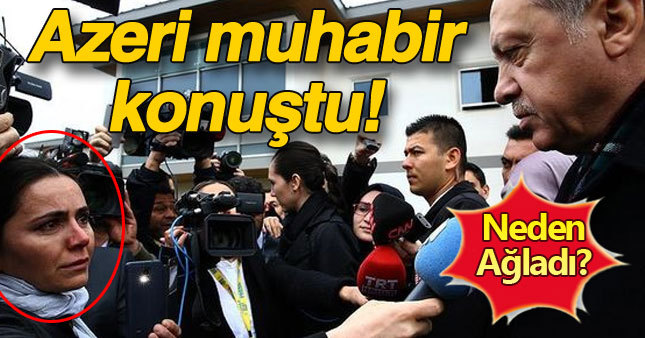 Erdoğan'a soru sorarken ağlayan Azeri gazeteci konuştu!