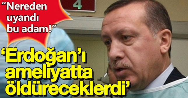 Erdoğan'ı ameliyat sırasında öldüreceklerdi