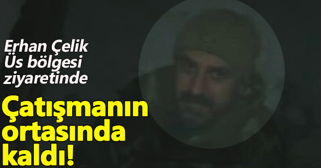 Erhan Çelik'in üs bölgesini ziyaret ettiği anda çatışma çıktı!