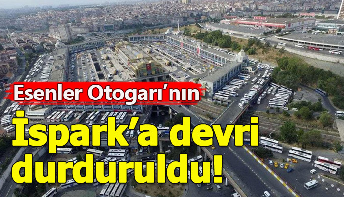 Esenler Otogarı'nın İspark'a devri durduruldu