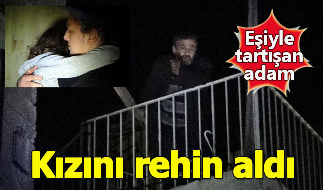 Eşiyle tartışan adam, 3 yaşındaki kızını rehin aldı
