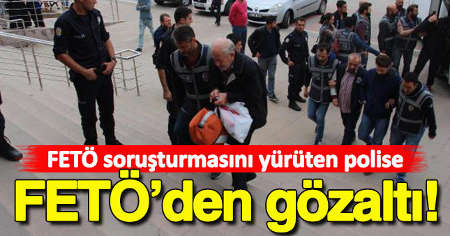 FETÖ soruşturmasını yürüten polise FETÖ gözaltısı