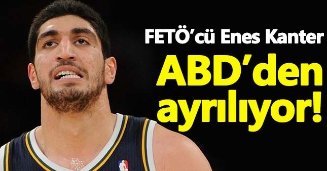 FETÖ'cü Enes Kanter ABD'den kaçıyor!
