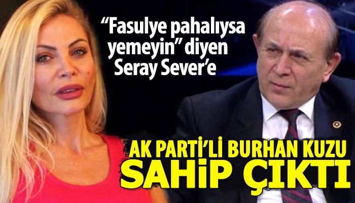 'Fasulye pahalıysa yemeyin' diyen Seray Sever'e Burhan Kuzu sahip çıktı