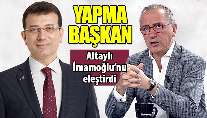Fatih Altaylı'nın Ekrem İmamoğlu'nu eleştirmesi
