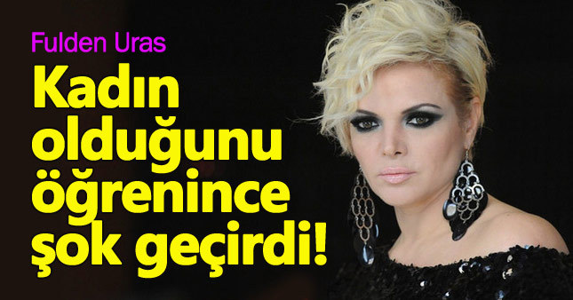 Fulden Uras, kadın olduğunu öğrenince şok oldu!